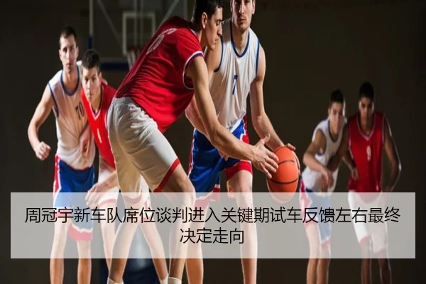周冠宇新车队席位谈判进入关键期试车反馈左右最终决定走向