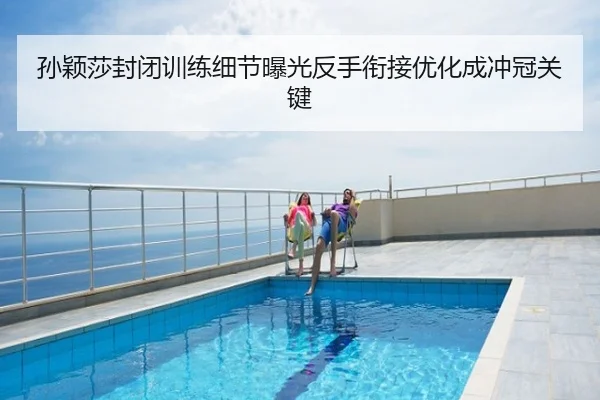 孙颖莎封闭训练细节曝光反手衔接优化成冲冠关键