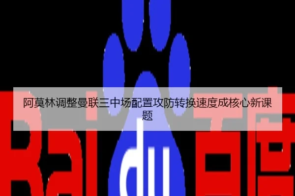 阿莫林调整曼联三中场配置攻防转换速度成核心新课题