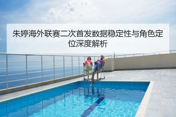 朱婷海外联赛二次首发数据稳定性与角色定位深度解析