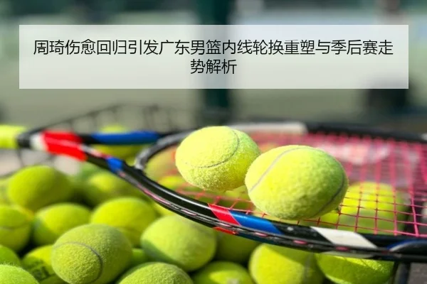 周琦伤愈回归引发广东男篮内线轮换重塑与季后赛走势解析