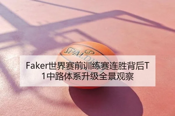 Faker世界赛前训练赛连胜背后T1中路体系升级全景观察