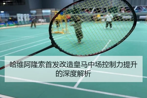 哈维阿隆索首发改造皇马中场控制力提升的深度解析